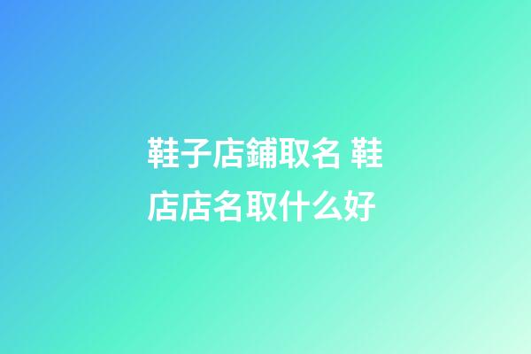 鞋子店鋪取名 鞋店店名取什么好